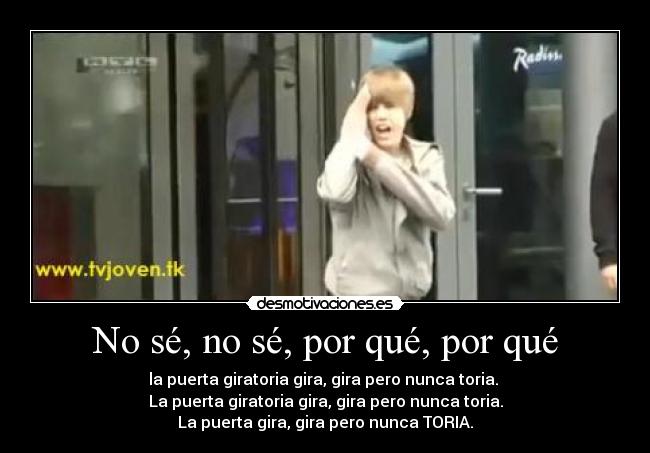 No sé, no sé, por qué, por qué - la puerta giratoria gira, gira pero nunca toria.
La puerta giratoria gira, gira pero nunca toria.
La puerta gira, gira pero nunca TORIA.