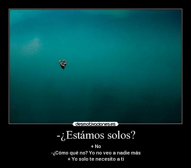 -¿Estámos solos? - + No
-¿Cómo qué no? Yo no veo a nadie más
+ Yo solo te necesito a ti