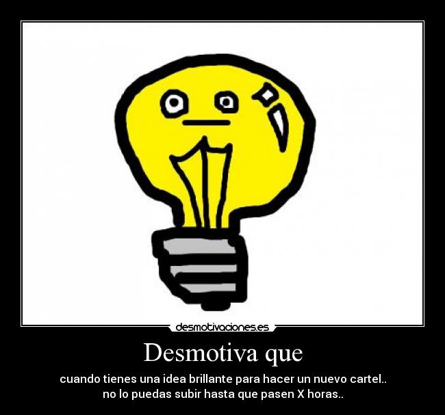 Desmotiva que - cuando tienes una idea brillante para hacer un nuevo cartel..
no lo puedas subir hasta que pasen X horas..
