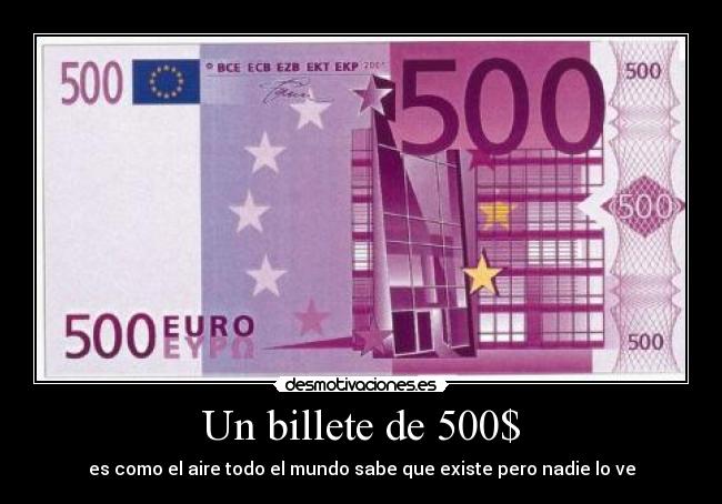Un billete de 500$ - es como el aire todo el mundo sabe que existe pero nadie lo ve
