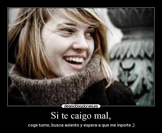  Si te caigo mal,  - coge turno, busca asiento y espera a que me inporte ;)