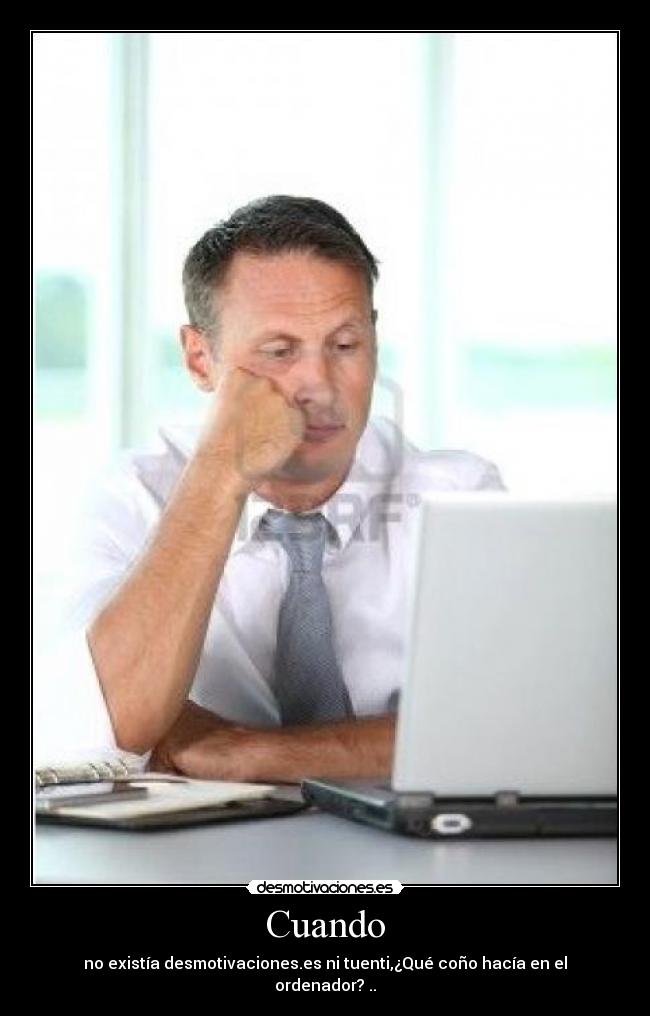 Cuando - no existía desmotivaciones.es ni tuenti,¿Qué coño hacía en el ordenador? ..