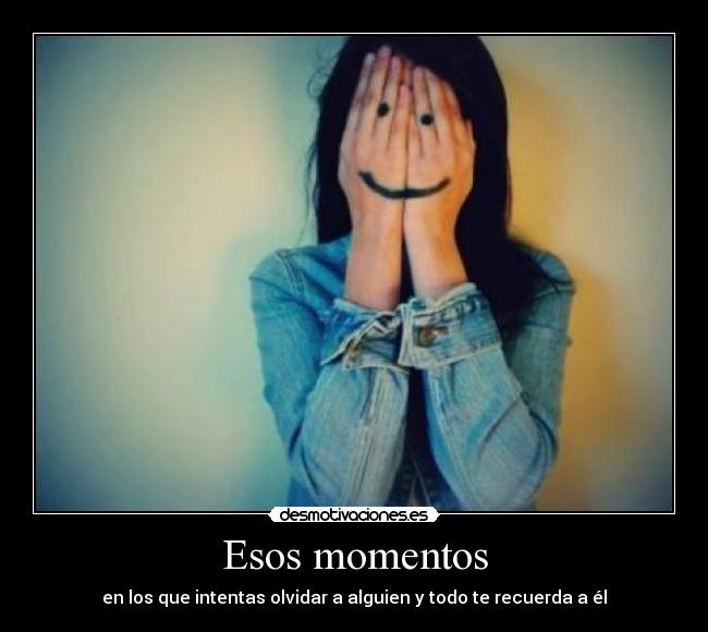 Esos momentos - en los que intentas olvidar a alguien y todo te recuerda a él