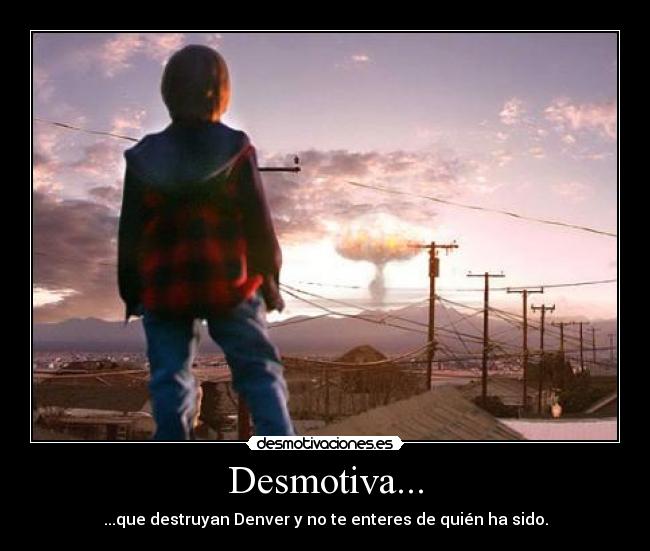 Desmotiva... - ...que destruyan Denver y no te enteres de quién ha sido.