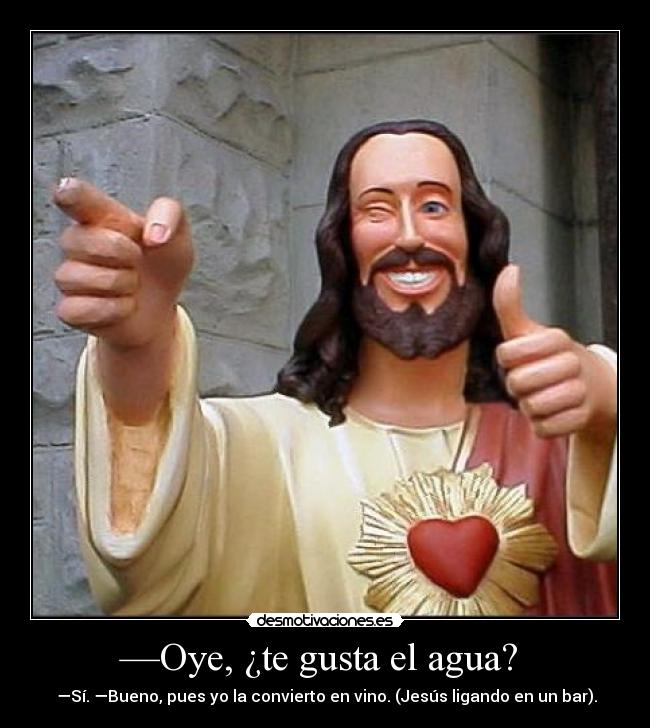 —Oye, ¿te gusta el agua? - —Sí. —Bueno, pues yo la convierto en vino. (Jesús ligando en un bar).