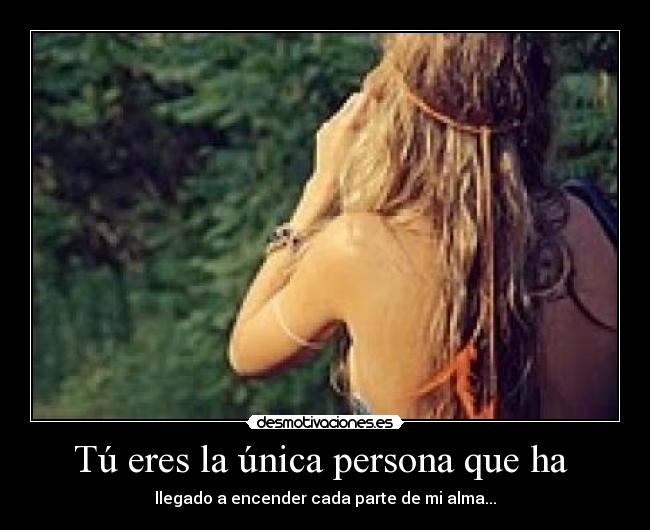Tú eres la única persona que ha - llegado a encender cada parte de mi alma...