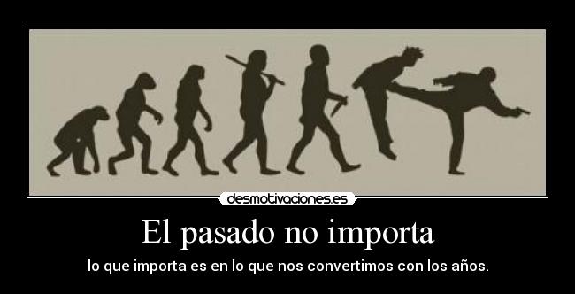 El pasado no importa - lo que importa es en lo que nos convertimos con los años.