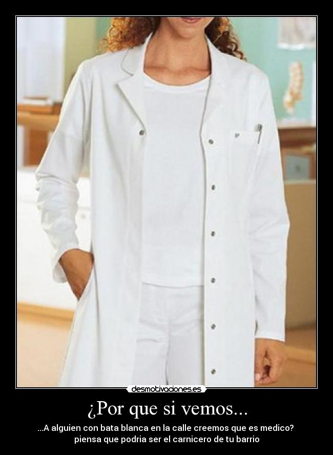 ¿Por que si vemos... - ...A alguien con bata blanca en la calle creemos que es medico? 
piensa que podria ser el carnicero de tu barrio