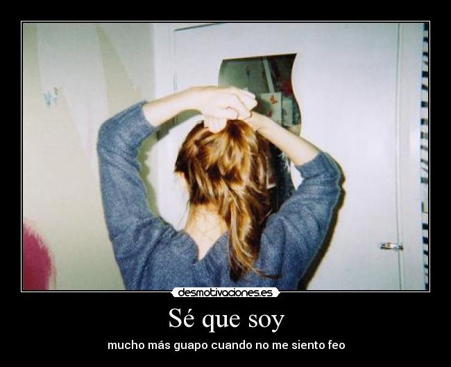 Sé que soy - mucho más guapo cuando no me siento feo