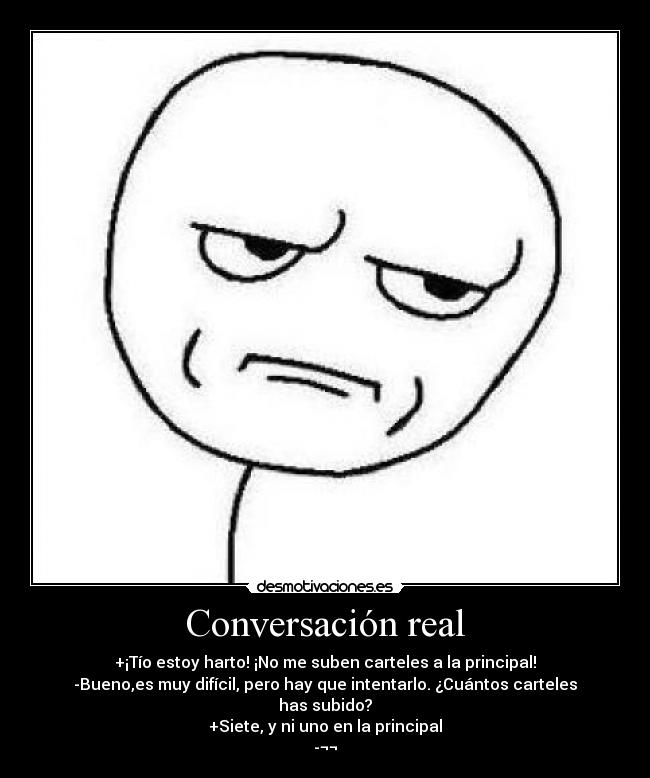 Conversación real - +¡Tío estoy harto! ¡No me suben carteles a la principal!
-Bueno,es muy difícil, pero hay que intentarlo. ¿Cuántos carteles has subido?
+Siete, y ni uno en la principal
-¬¬