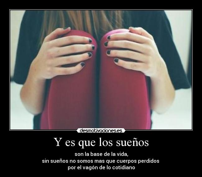 Y es que los sueños - son la base de la vida,
sin sueños no somos mas que cuerpos perdidos 
por el vagón de lo cotidiano