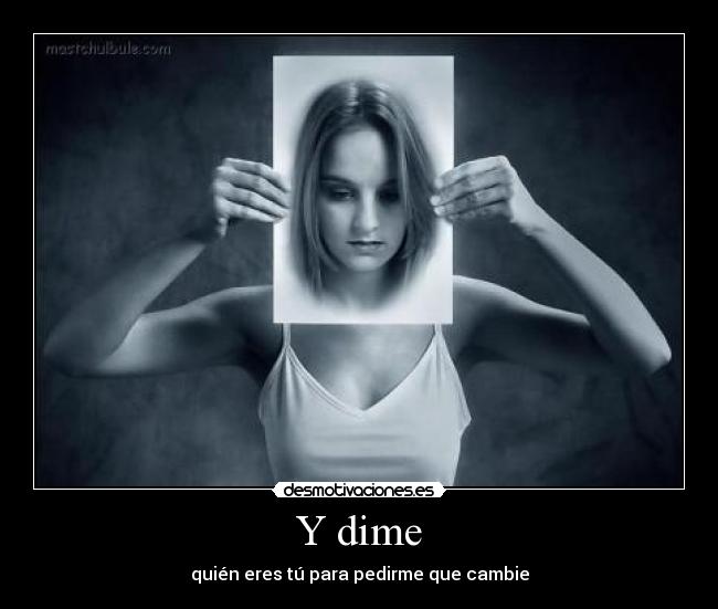 Y dime - quién eres tú para pedirme que cambie