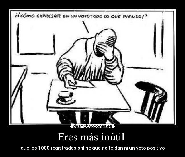 Eres más inútil - que los 1000 registrados online que no te dan ni un voto positivo