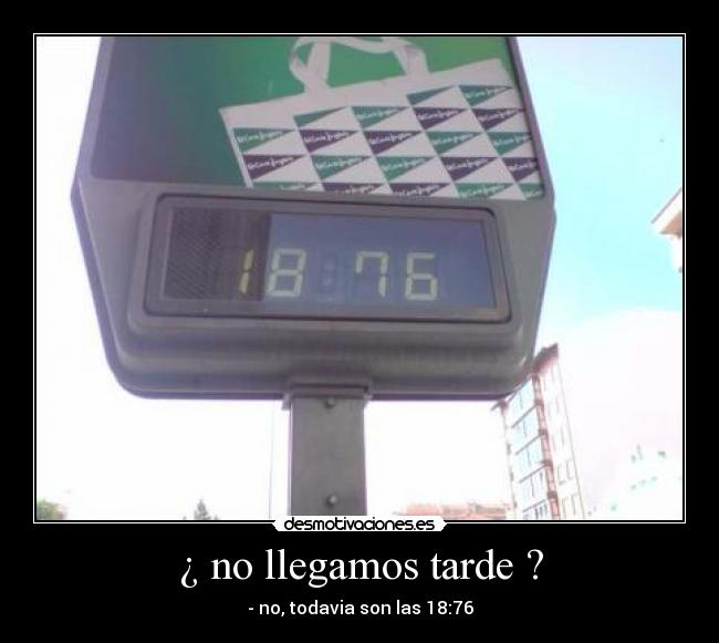 ¿ no llegamos tarde ? - - no, todavia son las 18:76
