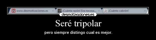 Seré tripolar - pero siempre distingo cual es mejor.
