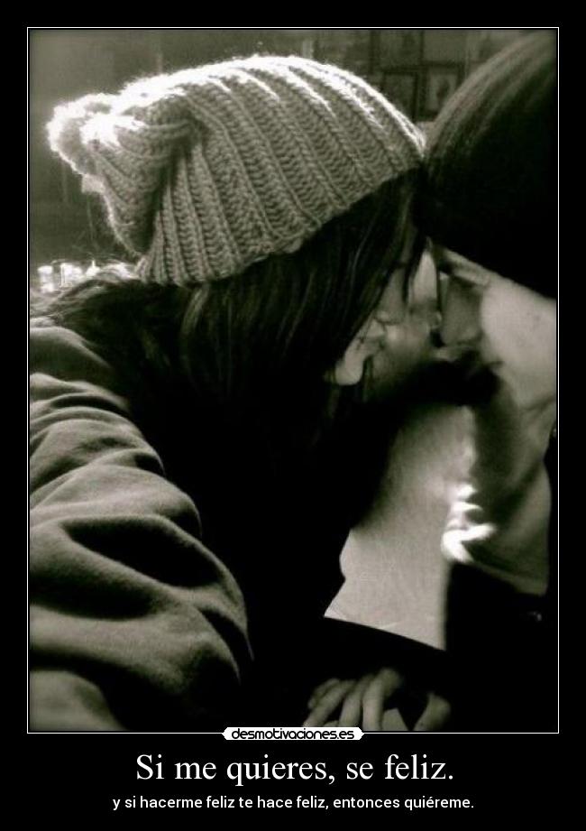 Si me quieres, se feliz. - y si hacerme feliz te hace feliz, entonces quiéreme.