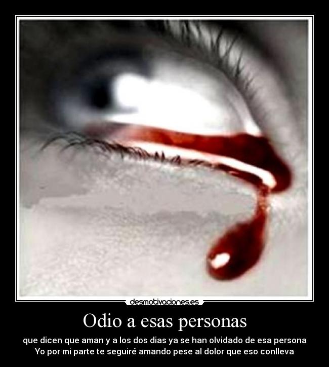 Odio a esas personas - que dicen que aman y a los dos dias ya se han olvidado de esa persona
Yo por mi parte te seguiré amando pese al dolor que eso conlleva