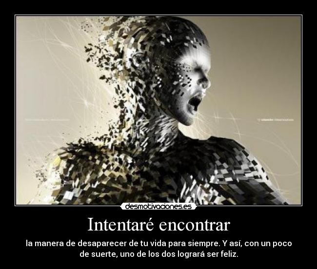 Intentaré encontrar - la manera de desaparecer de tu vida para siempre. Y así, con un poco
de suerte, uno de los dos logrará ser feliz.