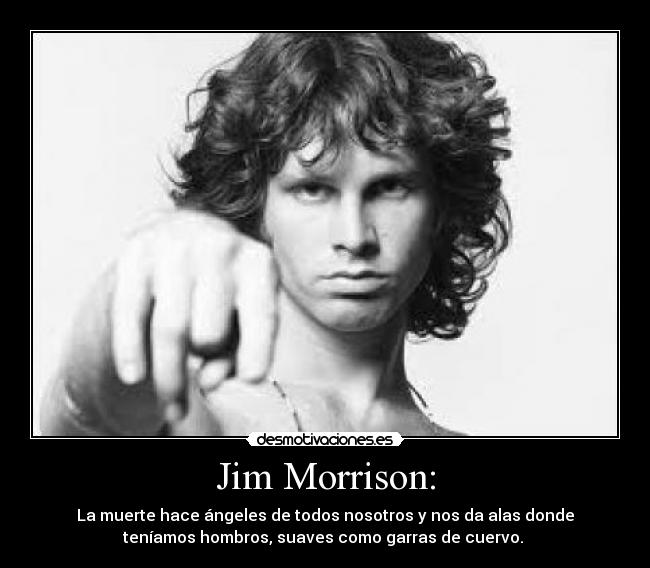 Jim Morrison: - La muerte hace ángeles de todos nosotros y nos da alas donde
teníamos hombros, suaves como garras de cuervo. 