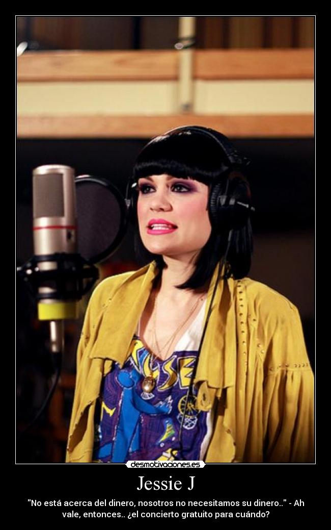Jessie J - No está acerca del dinero, nosotros no necesitamos su dinero.. - Ah
vale, entonces.. ¿el concierto gratuito para cuándo?