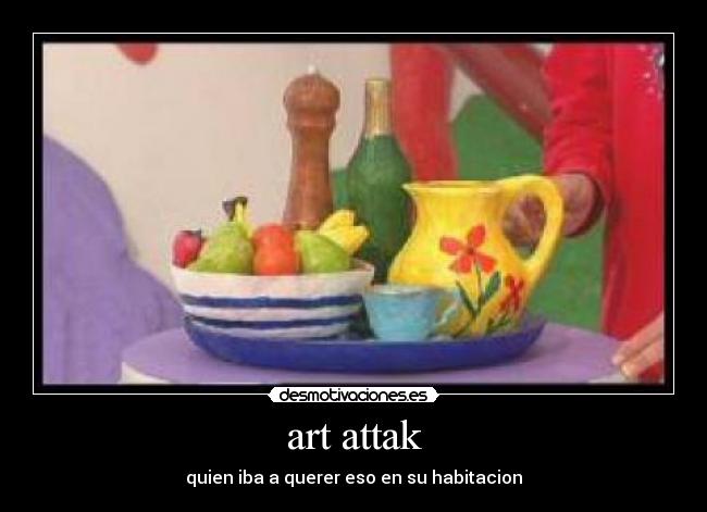 art attak - quien iba a querer eso en su habitacion