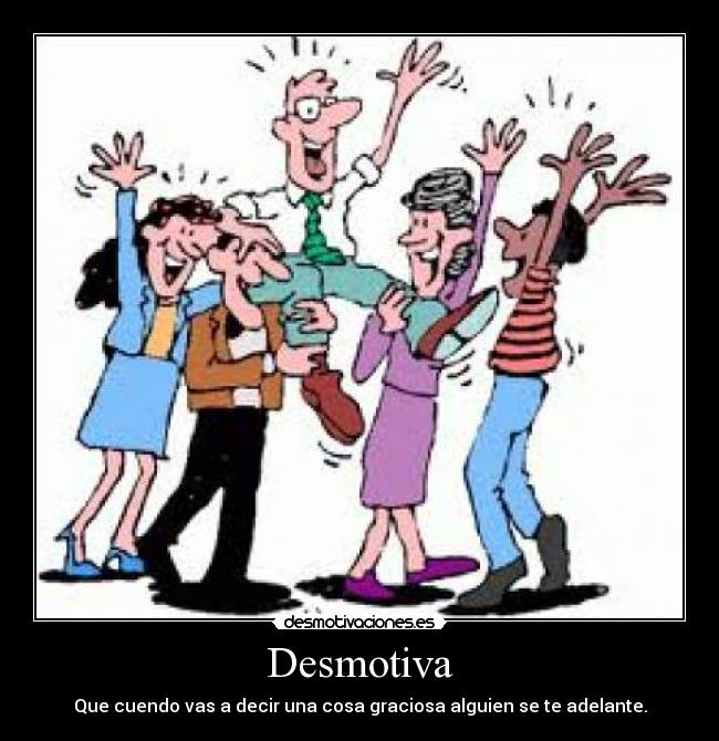 Desmotiva - Que cuendo vas a decir una cosa graciosa alguien se te adelante.