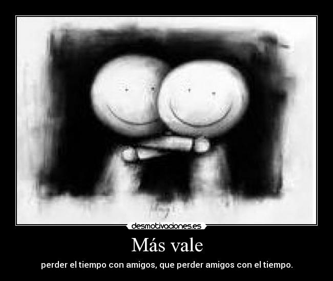 Más vale - perder el tiempo con amigos, que perder amigos con el tiempo.