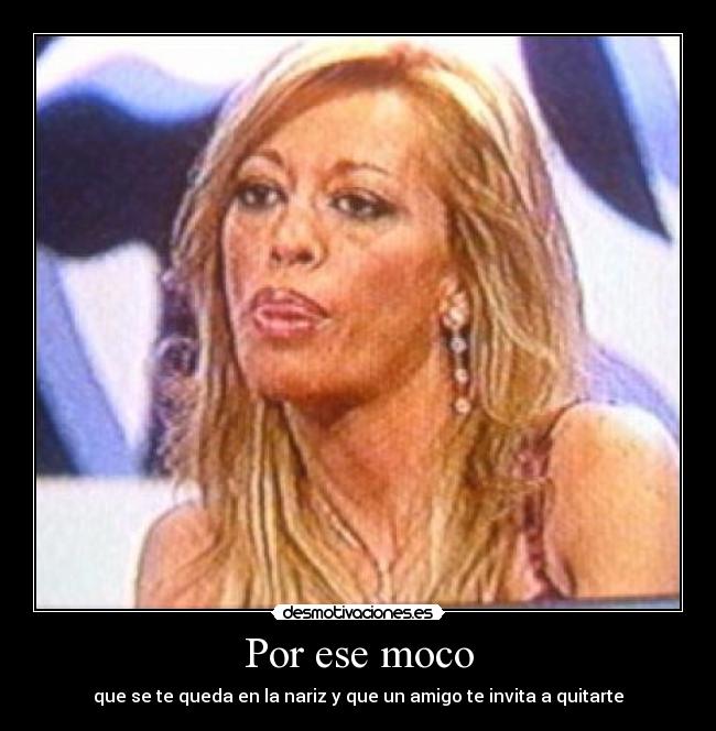 Por ese moco - que se te queda en la nariz y que un amigo te invita a quitarte