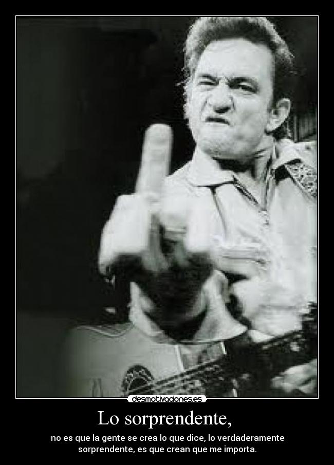 Lo sorprendente, - no es que la gente se crea lo que dice, lo verdaderamente
sorprendente, es que crean que me importa.