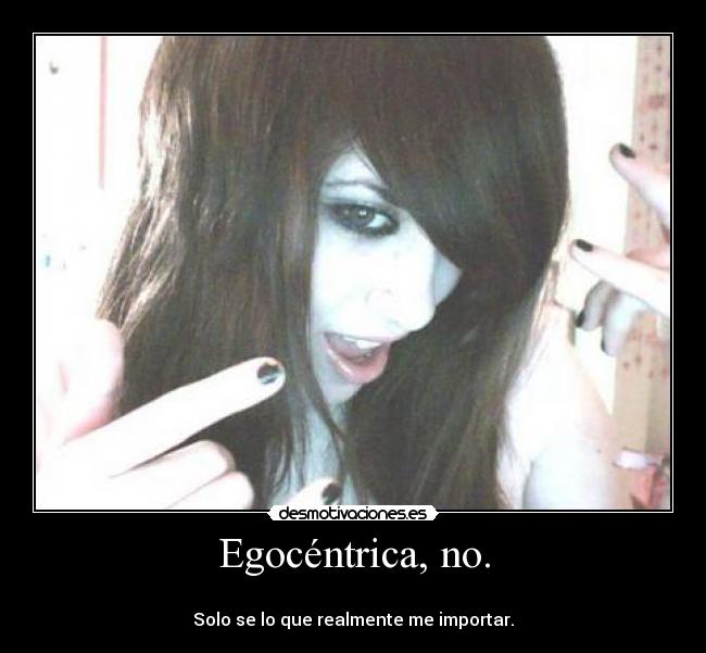 Egocéntrica, no. - 
Solo se lo que realmente me importar.