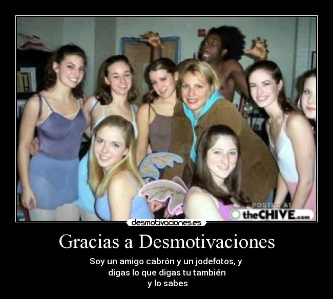 Gracias a Desmotivaciones - Soy un amigo cabrón y un jodefotos, y
digas lo que digas tu también
y lo sabes
