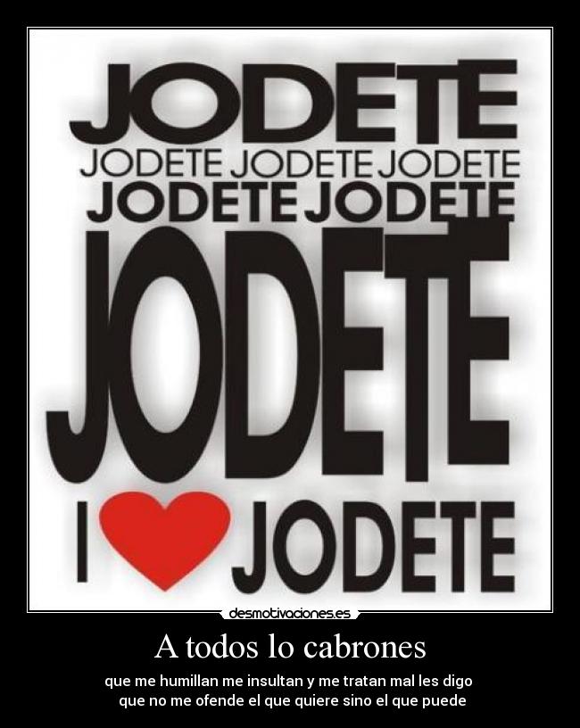 A todos lo cabrones - que me humillan me insultan y me tratan mal les digo 
 que no me ofende el que quiere sino el que puede