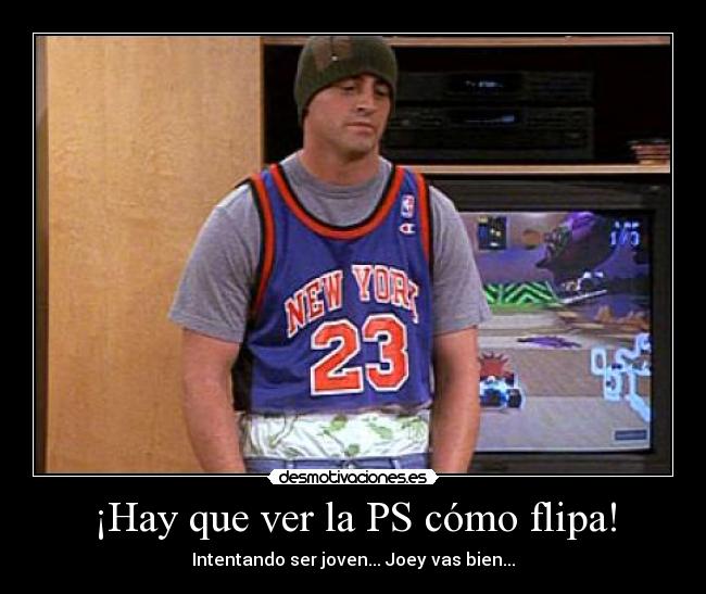 ¡Hay que ver la PS cómo flipa! - Intentando ser joven... Joey vas bien...