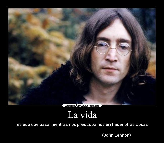 La vida - es eso que pasa mientras nos preocupamos en hacer otras cosas

                                                                    (John Lennon)