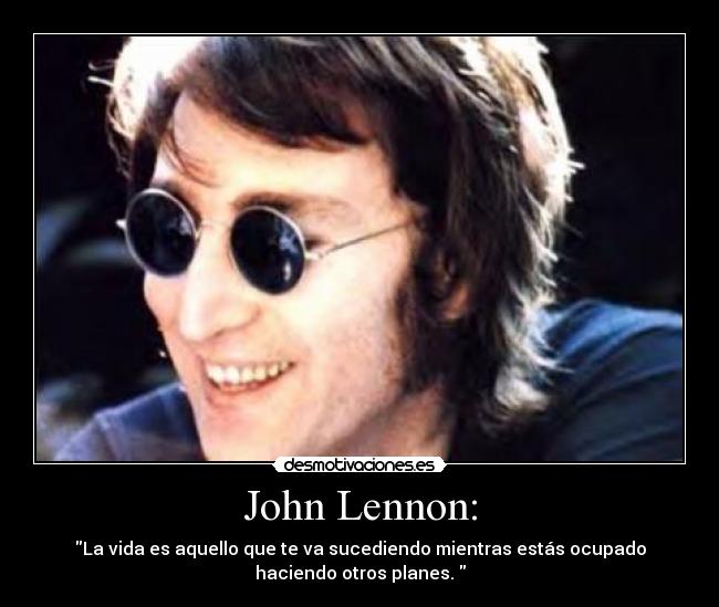 John Lennon: - La vida es aquello que te va sucediendo mientras estás ocupado
haciendo otros planes.