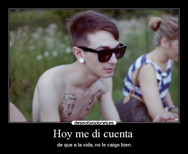 Hoy me di cuenta  - de que a la vida, no le caigo bien.