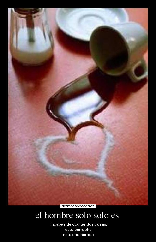 el hombre solo solo es - incapaz de ocultar dos cosas:
-esta borracho
-esta enamorado