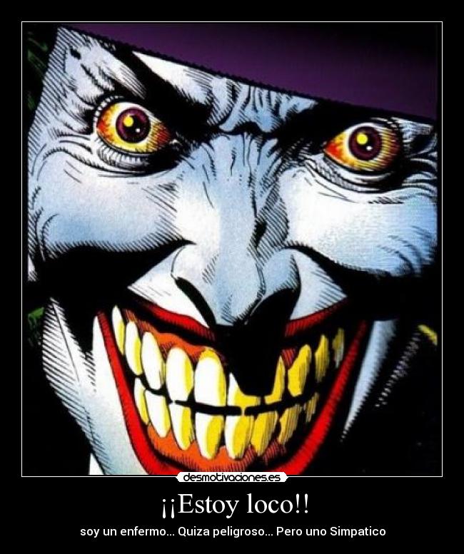 ¡¡Estoy loco!! - soy un enfermo... Quiza peligroso... Pero uno Simpatico