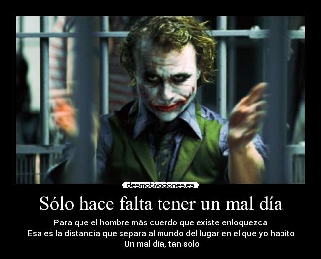 Sólo hace falta tener un mal día - Para que el hombre más cuerdo que existe enloquezca
Esa es la distancia que separa al mundo del lugar en el que yo habito
 Un mal día, tan solo