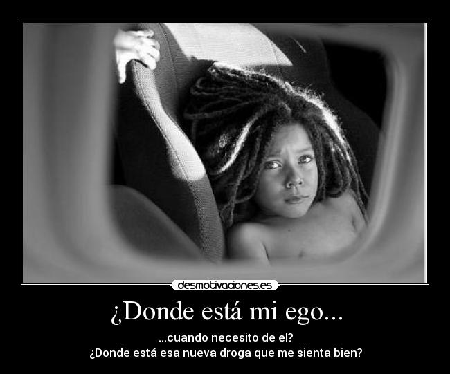 ¿Donde está mi ego... - ...cuando necesito de el?
¿Donde está esa nueva droga que me sienta bien?