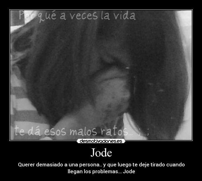 Jode - Querer demasiado a una persona.. y que luego te deje tirado cuando
llegan los problemas... Jode