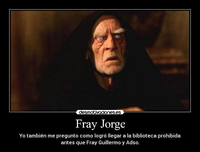 Fray Jorge - Yo también me pregunto como logró llegar a la biblioteca prohibida
antes que Fray Guillermo y Adso.