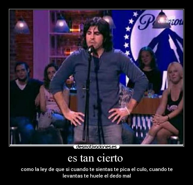 es tan cierto - como la ley de que si cuando te sientas te pica el culo, cuando te
levantas te huele el dedo mal