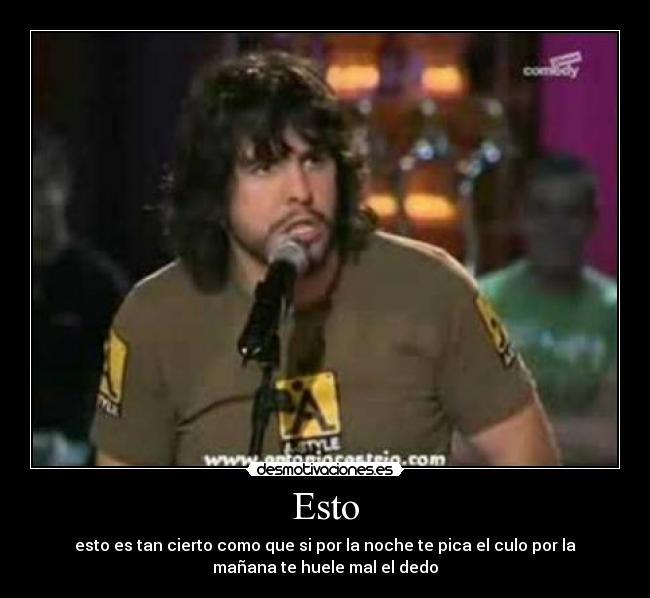 Esto - esto es tan cierto como que si por la noche te pica el culo por la
mañana te huele mal el dedo