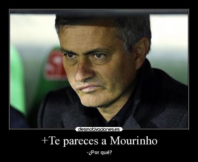 +Te pareces a Mourinho - -¿Por qué?