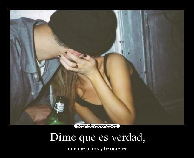 Dime que es verdad, -  que me miras y te mueres