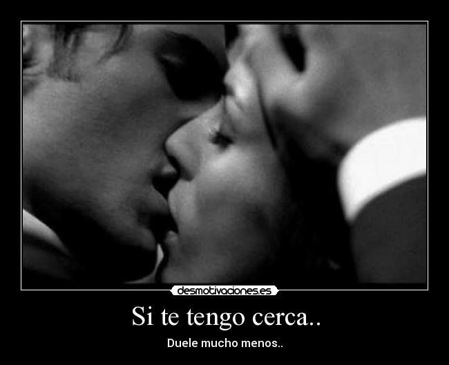 Si te tengo cerca.. - Duele mucho menos..