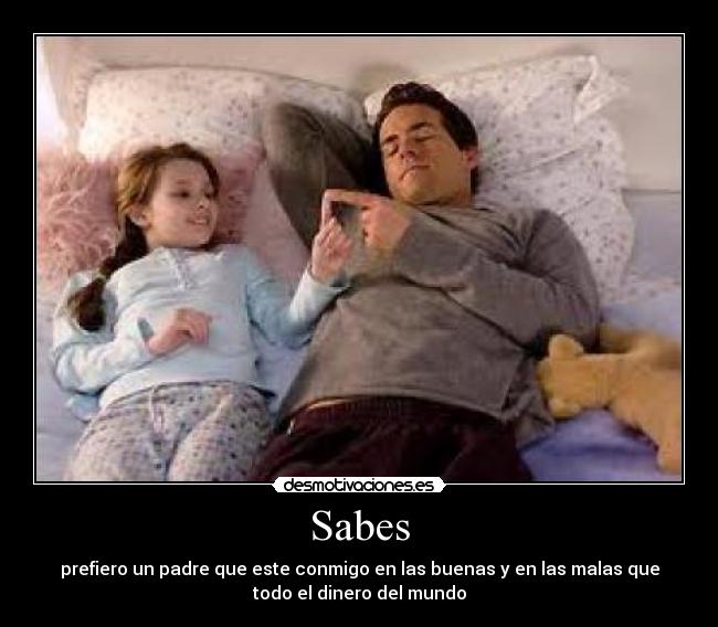 Sabes - prefiero un padre que este conmigo en las buenas y en las malas que
todo el dinero del mundo