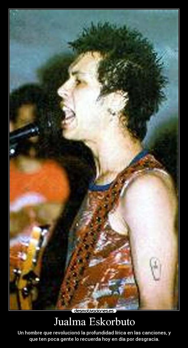 Jualma Eskorbuto - Un hombre que revolucionó la profundidad lírica en las canciones, y
que ten poca gente lo recuerda hoy en día por desgracia.