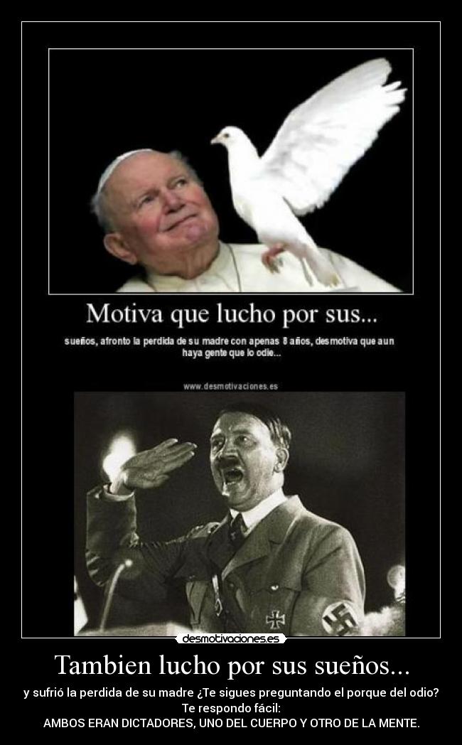 Tambien lucho por sus sueños... - y sufrió la perdida de su madre ¿Te sigues preguntando el porque del odio?
Te respondo fácil:
AMBOS ERAN DICTADORES, UNO DEL CUERPO Y OTRO DE LA MENTE.